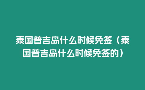 泰國普吉島什么時(shí)候免簽（泰國普吉島什么時(shí)候免簽的）