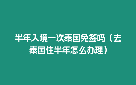 半年入境一次泰國免簽嗎（去泰國住半年怎么辦理）