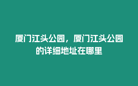 廈門江頭公園，廈門江頭公園的詳細地址在哪里