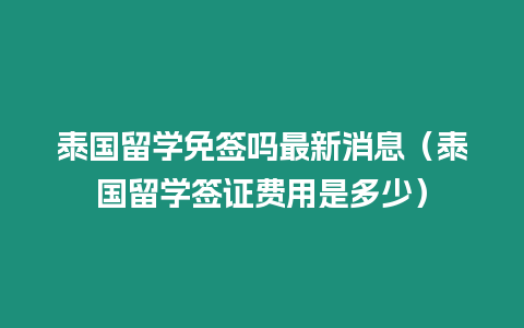 泰國留學免簽嗎最新消息（泰國留學簽證費用是多少）