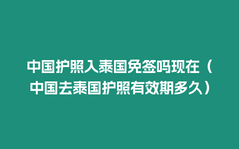 中國護(hù)照入泰國免簽嗎現(xiàn)在（中國去泰國護(hù)照有效期多久）