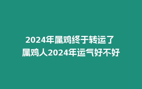 2024年屬雞終于轉運了 屬雞人2024年運氣好不好