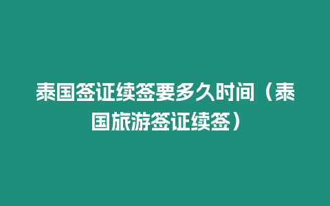 泰國簽證續簽要多久時間（泰國旅游簽證續簽）