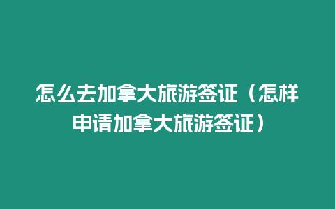 怎么去加拿大旅游簽證（怎樣申請加拿大旅游簽證）