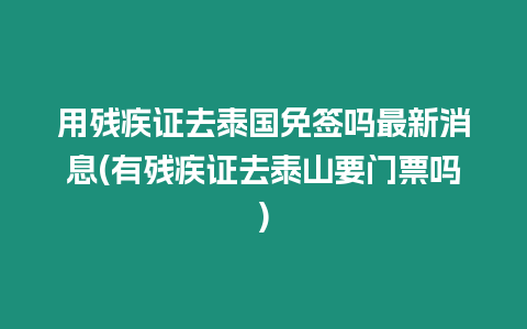 用殘疾證去泰國(guó)免簽嗎最新消息(有殘疾證去泰山要門票嗎)