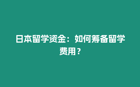 日本留學(xué)資金：如何籌備留學(xué)費(fèi)用？