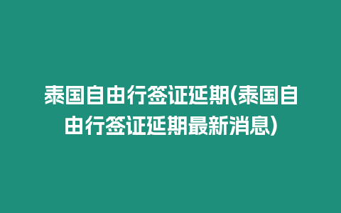 泰國自由行簽證延期(泰國自由行簽證延期最新消息)