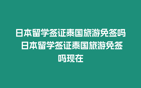 日本留學簽證泰國旅游免簽嗎 日本留學簽證泰國旅游免簽嗎現在