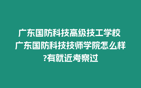 廣東國防科技高級技工學校 廣東國防科技技師學院怎么樣?有就近考察過