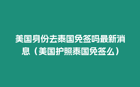 美國身份去泰國免簽嗎最新消息（美國護照泰國免簽么）