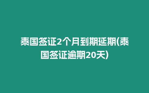 泰國簽證2個月到期延期(泰國簽證逾期20天)