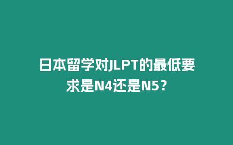 日本留學對JLPT的最低要求是N4還是N5？