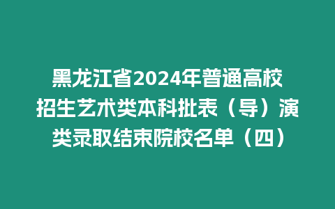 黑龍江省2024年普通高校招生藝術類本科批表（導）演類錄取結束院校名單（四）