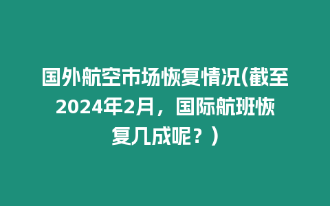 國外航空市場恢復情況(截至2024年2月，國際航班恢復幾成呢？)