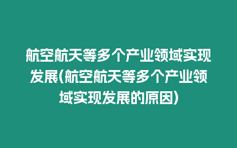 航空航天等多個產業領域實現發展(航空航天等多個產業領域實現發展的原因)