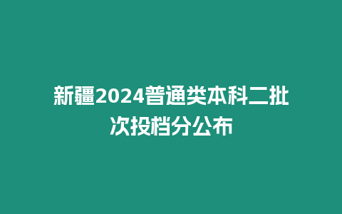 新疆2024普通類本科二批次投檔分公布