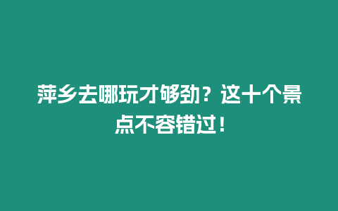 萍鄉去哪玩才夠勁？這十個景點不容錯過！