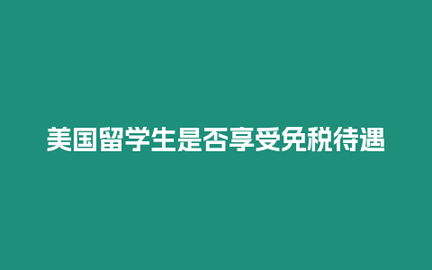 美國留學生是否享受免稅待遇