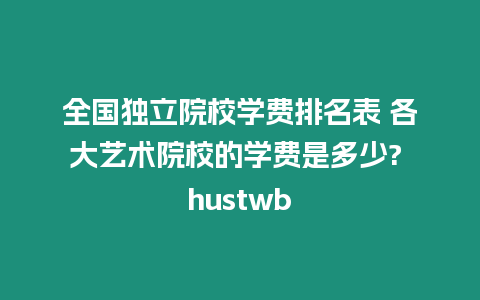 全國獨立院校學費排名表 各大藝術院校的學費是多少? hustwb