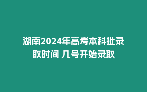 湖南2024年高考本科批錄取時間 幾號開始錄取