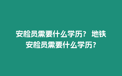 安檢員需要什么學(xué)歷？ 地鐵安檢員需要什么學(xué)歷？