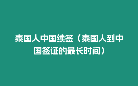 泰國人中國續(xù)簽（泰國人到中國簽證的最長時間）