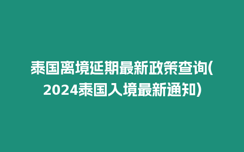 泰國離境延期最新政策查詢(2024泰國入境最新通知)