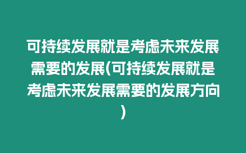 可持續發展就是考慮未來發展需要的發展(可持續發展就是考慮未來發展需要的發展方向)