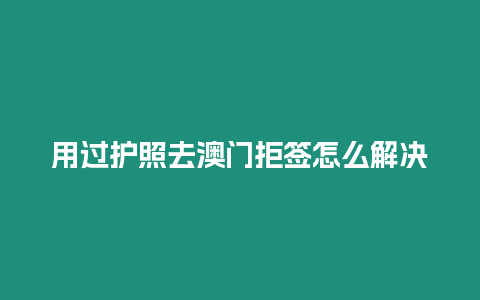 用過護照去澳門拒簽怎么解決