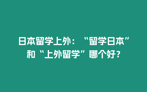 日本留學上外：“留學日本”和“上外留學”哪個好？