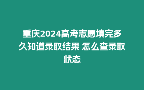 重慶2024高考志愿填完多久知道錄取結果 怎么查錄取狀態