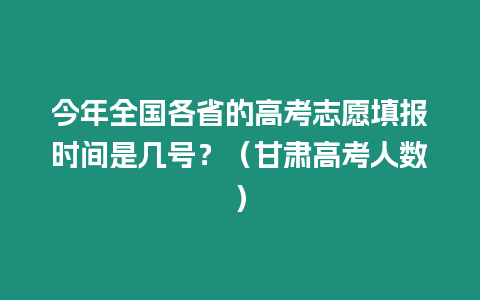 今年全國各省的高考志愿填報時間是幾號？（甘肅高考人數）