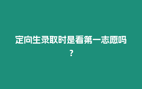 定向生錄取時是看第一志愿嗎？