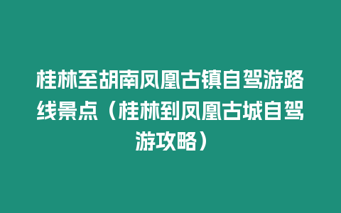 桂林至胡南鳳凰古鎮自駕游路線景點（桂林到鳳凰古城自駕游攻略）