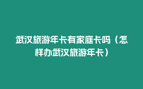 武漢旅游年卡有家庭卡嗎（怎樣辦武漢旅游年卡）