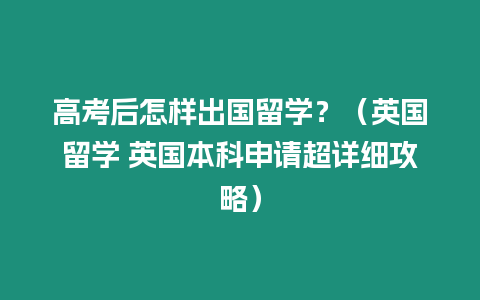 高考后怎樣出國留學？（英國留學 英國本科申請超詳細攻略）