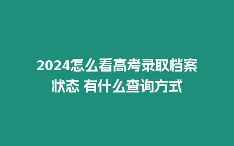 2024怎么看高考錄取檔案狀態 有什么查詢方式