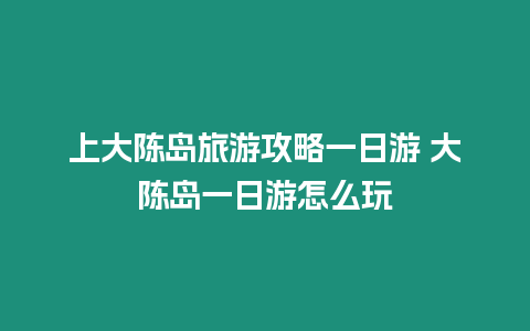 上大陳島旅游攻略一日游 大陳島一日游怎么玩