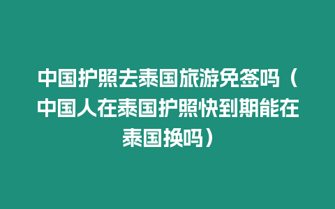 中國(guó)護(hù)照去泰國(guó)旅游免簽嗎（中國(guó)人在泰國(guó)護(hù)照快到期能在泰國(guó)換嗎）