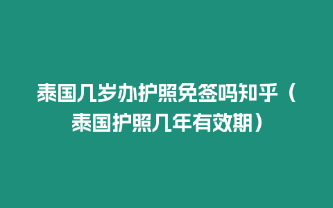 泰國幾歲辦護照免簽嗎知乎（泰國護照幾年有效期）