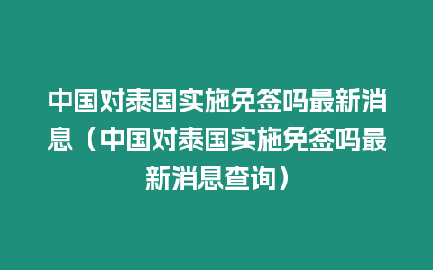 中國對泰國實施免簽嗎最新消息（中國對泰國實施免簽嗎最新消息查詢）