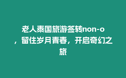 老人泰國旅游簽轉non-o，留住歲月青春，開啟奇幻之旅