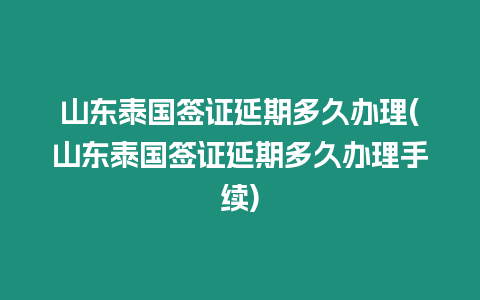 山東泰國簽證延期多久辦理(山東泰國簽證延期多久辦理手續)