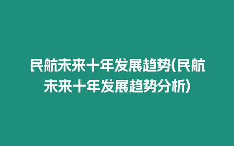 民航未來十年發展趨勢(民航未來十年發展趨勢分析)