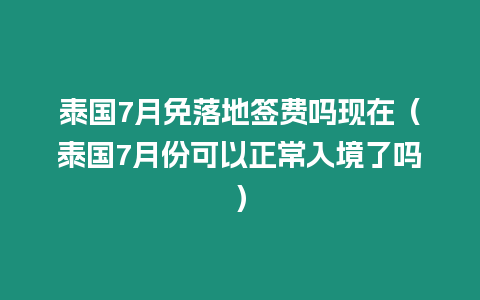 泰國7月免落地簽費嗎現(xiàn)在（泰國7月份可以正常入境了嗎）