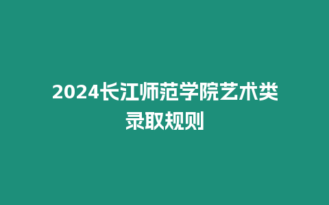 2024長(zhǎng)江師范學(xué)院藝術(shù)類(lèi)錄取規(guī)則