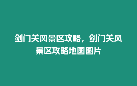 劍門關風景區攻略，劍門關風景區攻略地圖圖片