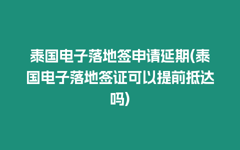 泰國電子落地簽申請延期(泰國電子落地簽證可以提前抵達嗎)