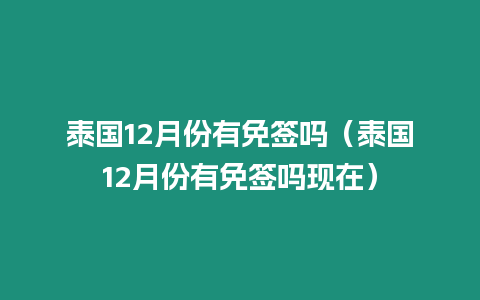 泰國12月份有免簽嗎（泰國12月份有免簽嗎現(xiàn)在）