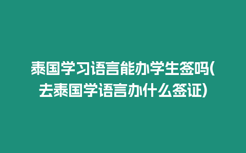 泰國(guó)學(xué)習(xí)語言能辦學(xué)生簽嗎(去泰國(guó)學(xué)語言辦什么簽證)